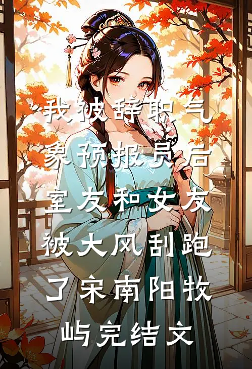 我被辞职气象预报员后，室友和女友被大风刮跑了宋南阳牧屿完结文