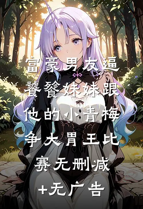 富豪男友逼饕餮妹妹跟他的小青梅争大胃王比赛无删减+无广告
