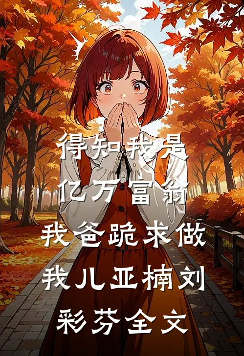 得知我是亿万富翁，我爸跪求做我儿亚楠刘彩芬全文