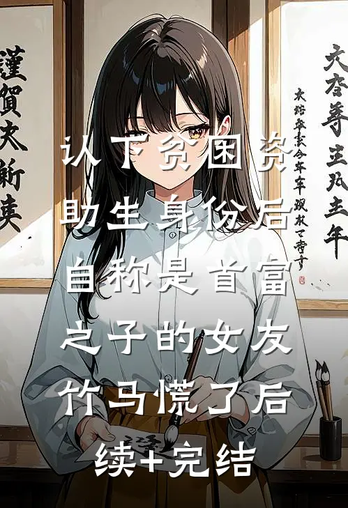 认下贫困资助生身份后，自称是首富之子的女友竹马慌了后续+完结