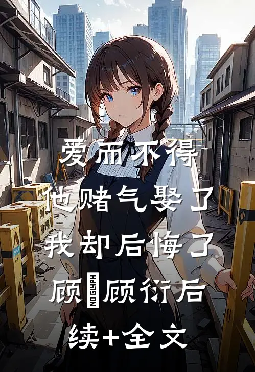 爱而不得，他赌气娶了我却后悔了顾洐顾衍后续+全文