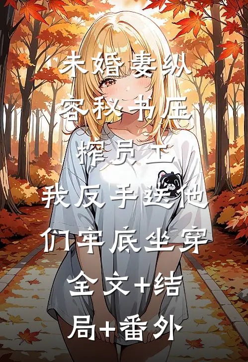 未婚妻纵容秘书压榨员工，我反手送他们牢底坐穿:全文+结局+番外