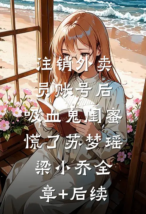 注销外卖员账号后，吸血鬼闺蜜慌了苏梦瑶梁小乔全章+后续