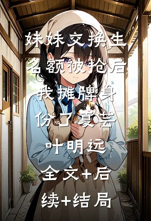 妹妹交换生名额被抢后，我摊牌身份了夏芸叶明远:全文+后续+结局