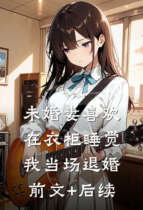 未婚妻喜欢在衣柜睡觉，我当场退婚前文+后续
