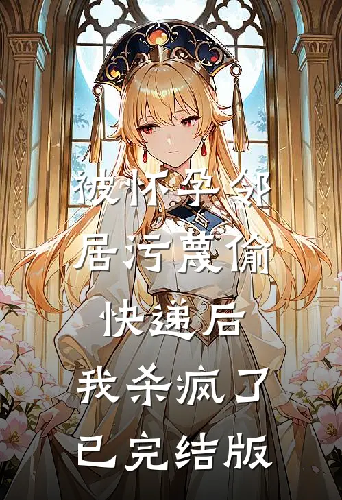 被怀孕邻居污蔑偷快递后，我杀疯了已完结版