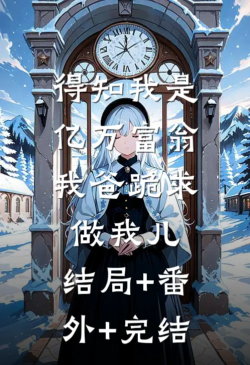 得知我是亿万富翁，我爸跪求做我儿:结局+番外+完结
