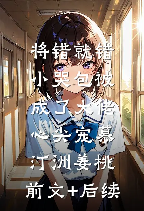 将错就错：小哭包被成了大佬心尖宠慕汀洲姜桃:前文+后续
