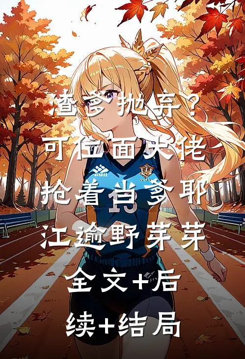 渣爹抛弃？可位面大佬抢着当爹耶江逾野芽芽全文+后续+结局