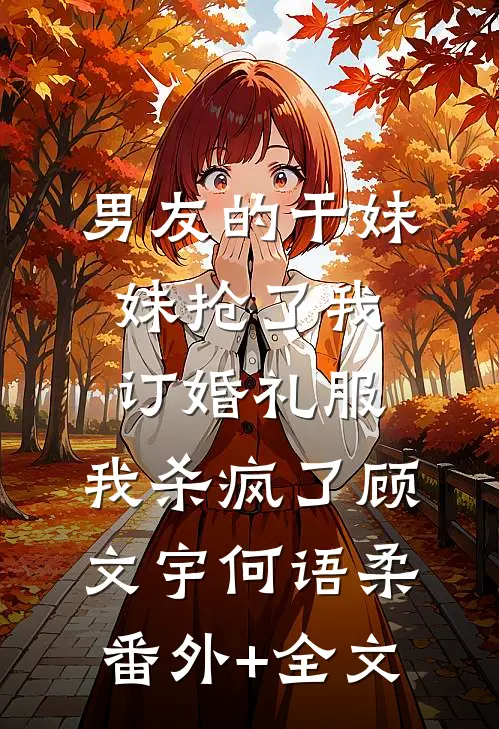 男友的干妹妹抢了我订婚礼服，我杀疯了顾文宇何语柔:(番外)+(全文)