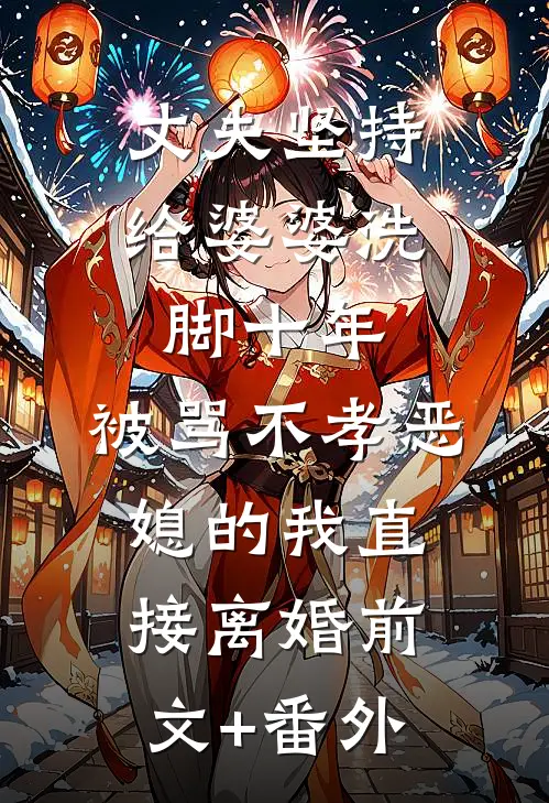 丈夫坚持给婆婆洗脚十年，被骂不孝恶媳的我直接离婚前文+番外