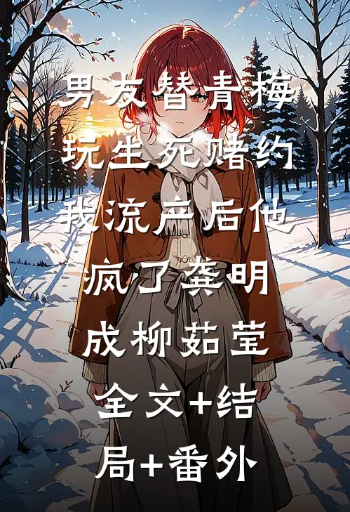 男友替青梅玩生死赌约，我流产后他疯了龚明成柳茹莹全文+结局+番外