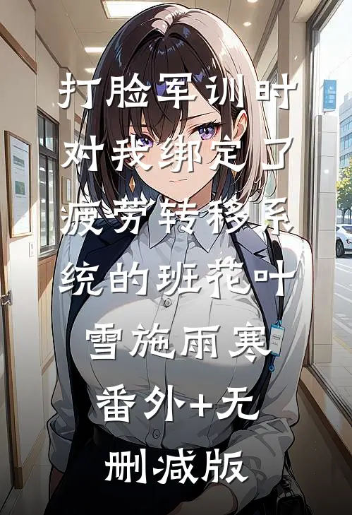 打脸军训时对我绑定了疲劳转移系统的班花叶雪施雨寒:番外+无删减版