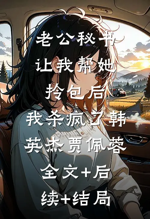 老公秘书让我帮她拎包后，我杀疯了韩英杰贾佩蓉:全文+后续+结局