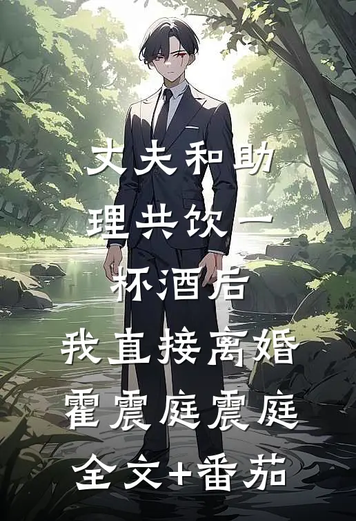 丈夫和助理共饮一杯酒后，我直接离婚霍震庭震庭全文+番茄