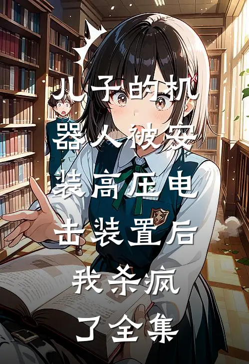 儿子的机器人被安装高压电击装置后，我杀疯了全集