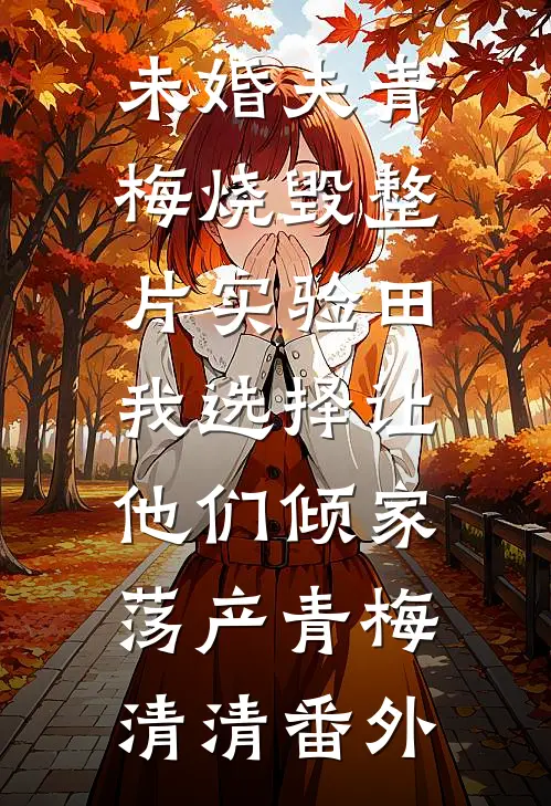 未婚夫青梅烧毁整片实验田，我选择让他们倾家荡产青梅清清番外