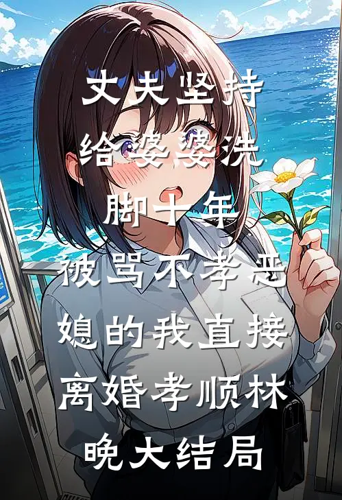 丈夫坚持给婆婆洗脚十年，被骂不孝恶媳的我直接离婚孝顺林晚大结局