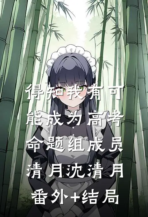 得知我有可能成为高考命题组成员清月沈清月:(番外)+(结局)
