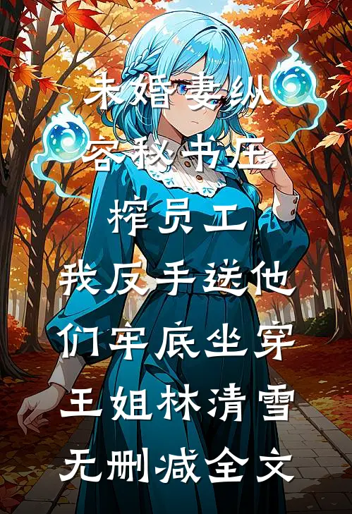 未婚妻纵容秘书压榨员工，我反手送他们牢底坐穿王姐林清雪无删减全文