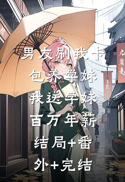 男友刷我卡包养学妹，我送学妹百万年薪:结局+番外+完结