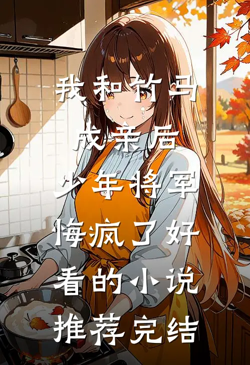 我和竹马成亲后，少年将军悔疯了好看的小说推荐完结