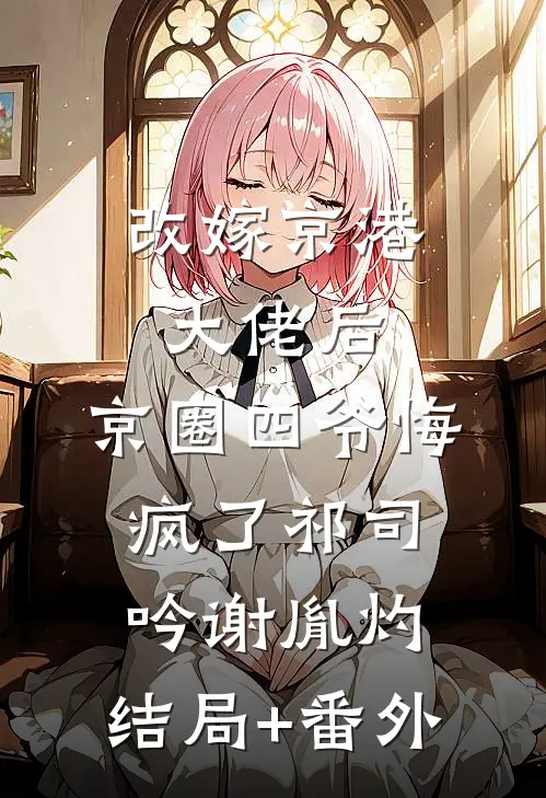 改嫁京港大佬后，京圈四爷悔疯了祁司吟谢胤灼:结局+番外