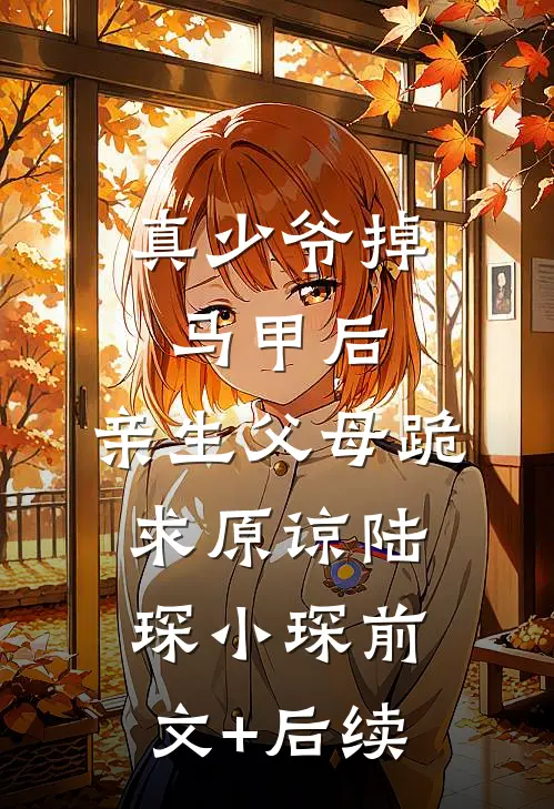 真少爷掉马甲后，亲生父母跪求原谅陆琛小琛前文+后续