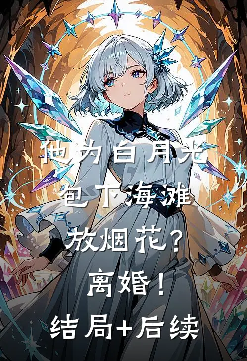 他为白月光包下海滩放烟花？离婚！结局+后续