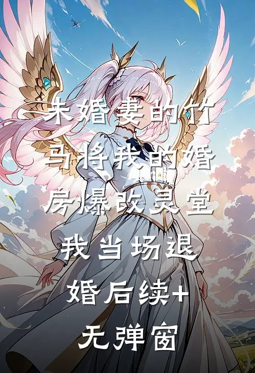 未婚妻的竹马将我的婚房爆改灵堂，我当场退婚后续+无弹窗