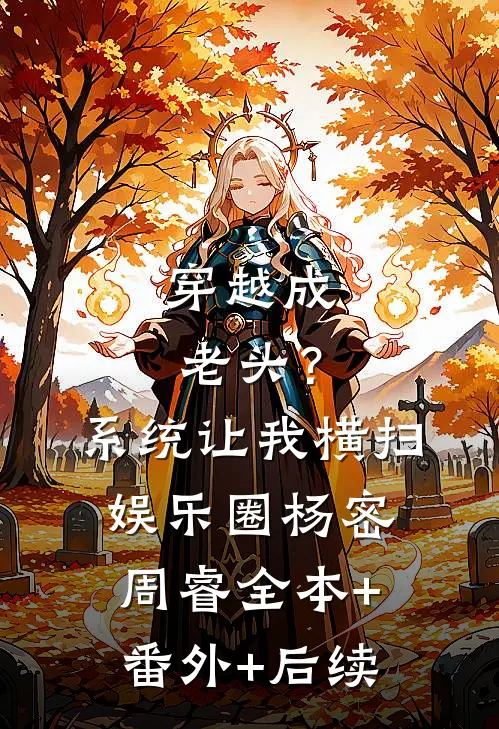 穿越成老头？系统让我横扫娱乐圈杨密周睿:全本+番外+后续