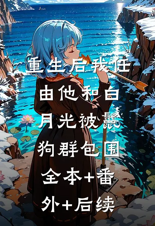 重生后我任由他和白月光被鬣狗群包围全本+番外+后续