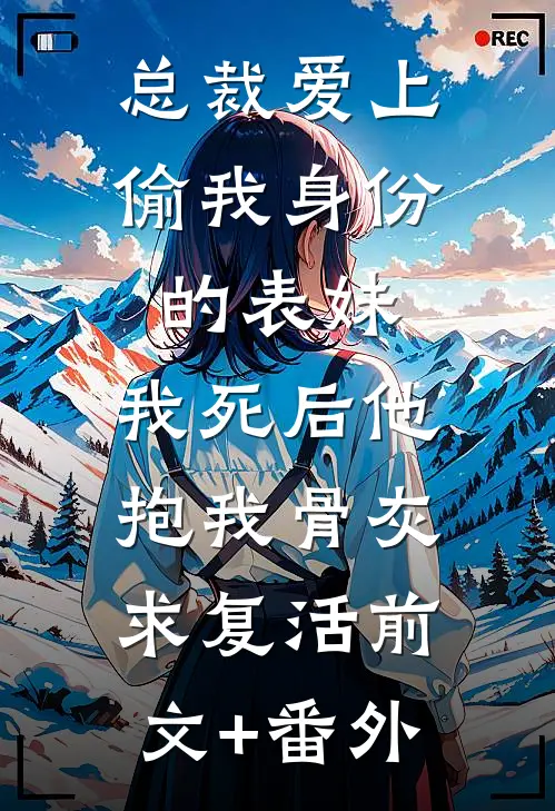 总裁爱上偷我身份的表妹，我死后他抱我骨灰求复活前文+番外