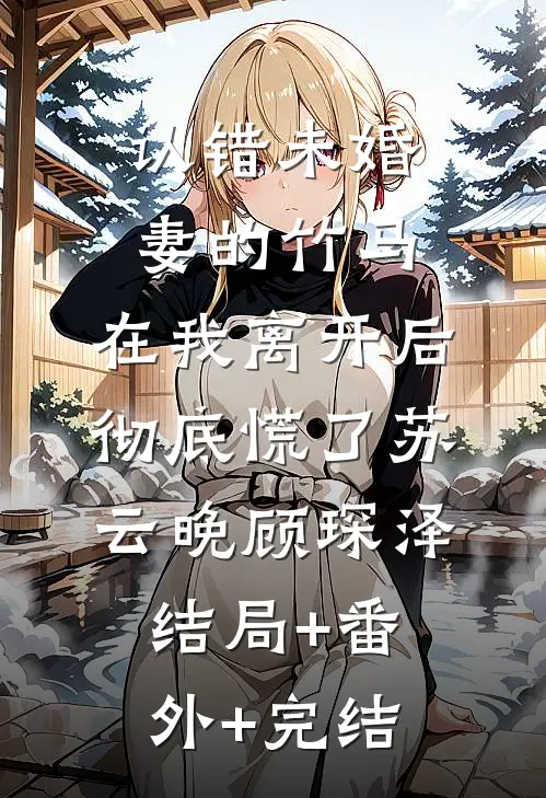 认错未婚妻的竹马，在我离开后彻底慌了苏云晚顾琛泽结局+番外+完结