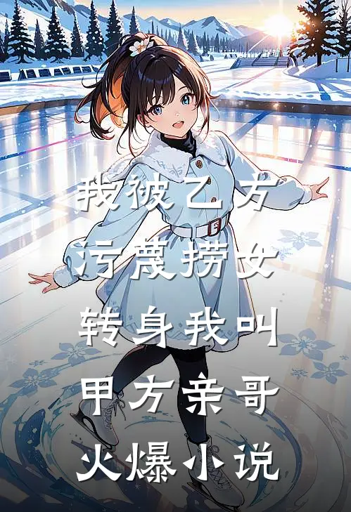 我被乙方污蔑捞女，转身我叫甲方亲哥火爆小说