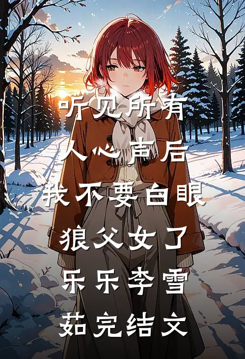 听见所有人心声后，我不要白眼狼父女了乐乐李雪茹完结文
