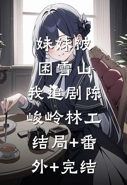 妹妹被困雪山，我追剧陈峻岭林工结局+番外+完结