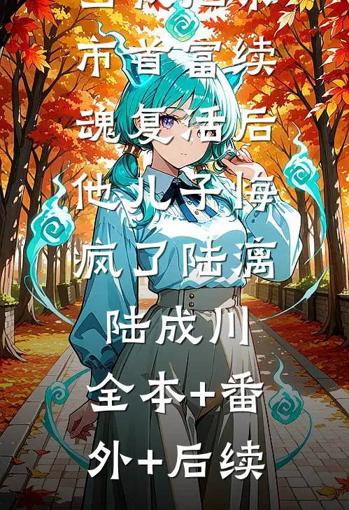 当我把京市首富续魂复活后，他儿子悔疯了陆漓陆成川:全本+番外+后续
