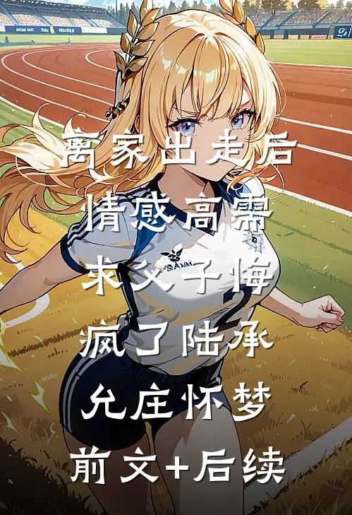 离家出走后，情感高需求父子悔疯了陆承允庄怀梦:前文+后续