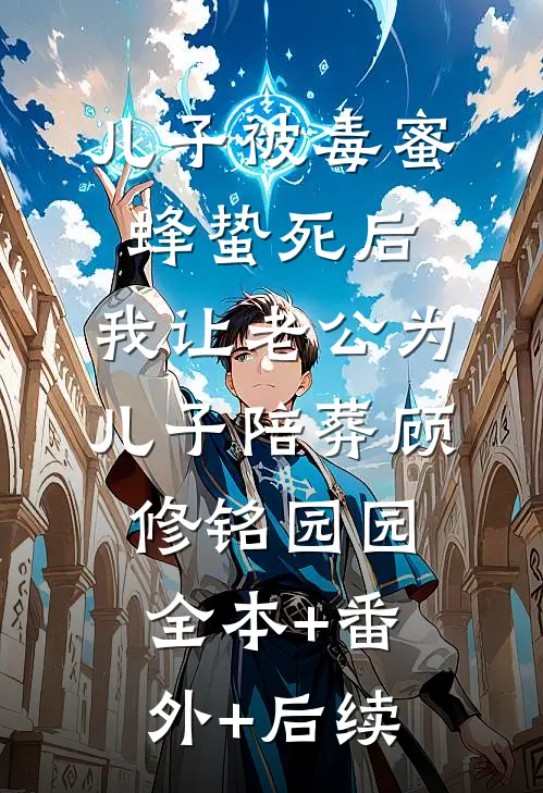 儿子被毒蜜蜂蛰死后，我让老公为儿子陪葬顾修铭园园:全本+番外+后续