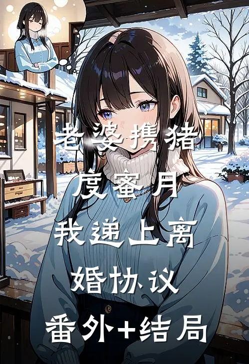 老婆携猪度蜜月，我递上离婚协议:(番外)+(结局)