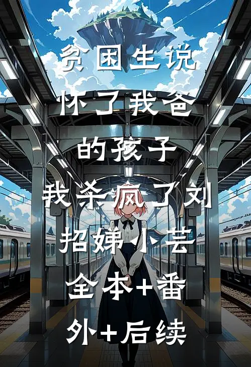 贫困生说怀了我爸的孩子，我杀疯了刘招娣小芸全本+番外+后续