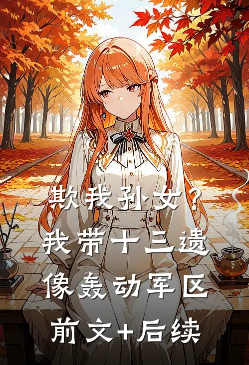 欺我孙女？我带十三遗像轰动军区前文+后续