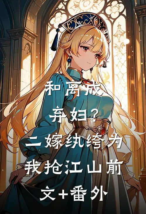 和离成弃妇？二嫁纨绔为我抢江山前文+番外