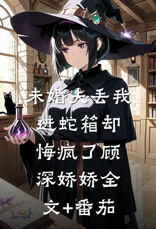 未婚夫丢我进蛇箱却悔疯了顾深娇娇全文+番茄