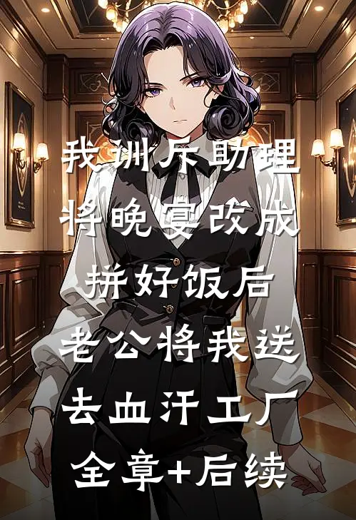 我训斥助理将晚宴改成拼好饭后，老公将我送去血汗工厂:全章+后续