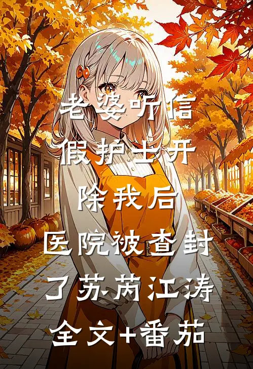 老婆听信假护士开除我后，医院被查封了苏芮江涛全文+番茄