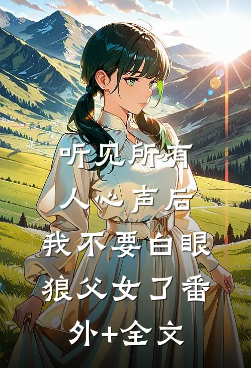 听见所有人心声后，我不要白眼狼父女了(番外)+(全文)