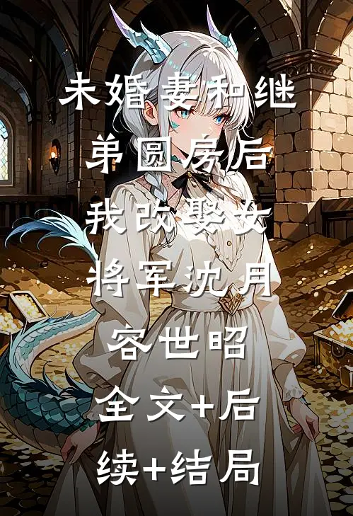 未婚妻和继弟圆房后，我改娶女将军沈月容世昭:全文+后续+结局