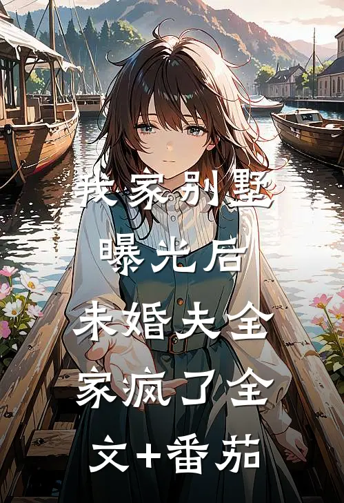 我家别墅曝光后，未婚夫全家疯了全文+番茄